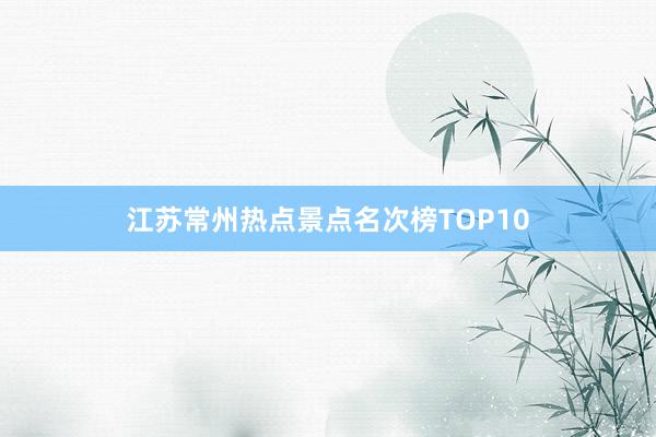 江苏常州热点景点名次榜TOP10